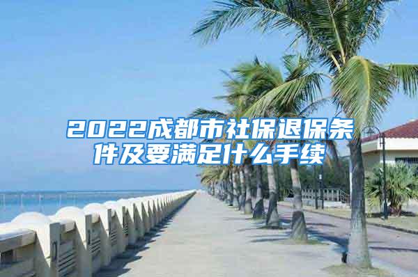 2022成都市社保退保条件及要满足什么手续