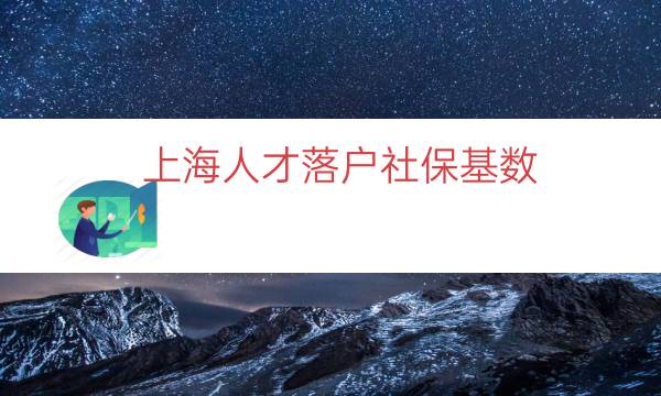 上海人才落户社保基数（上海落户缴纳社保基数）