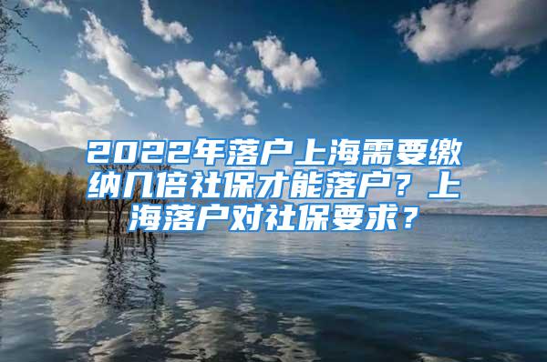 2022年落户上海需要缴纳几倍社保才能落户？上海落户对社保要求？