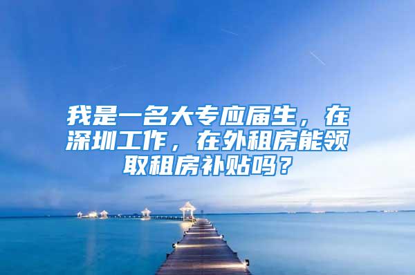 我是一名大专应届生，在深圳工作，在外租房能领取租房补贴吗？