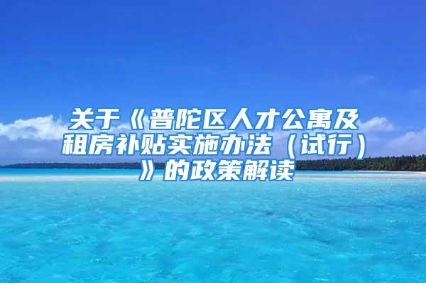 关于《普陀区人才公寓及租房补贴实施办法（试行）》的政策解读