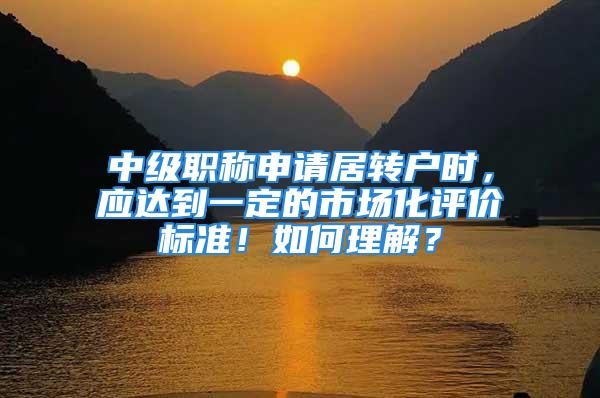 中级职称申请居转户时，应达到一定的市场化评价标准！如何理解？