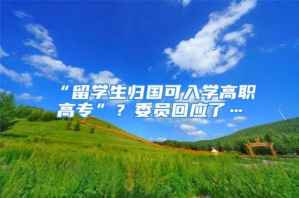 “留学生归国可入学高职高专”？委员回应了…