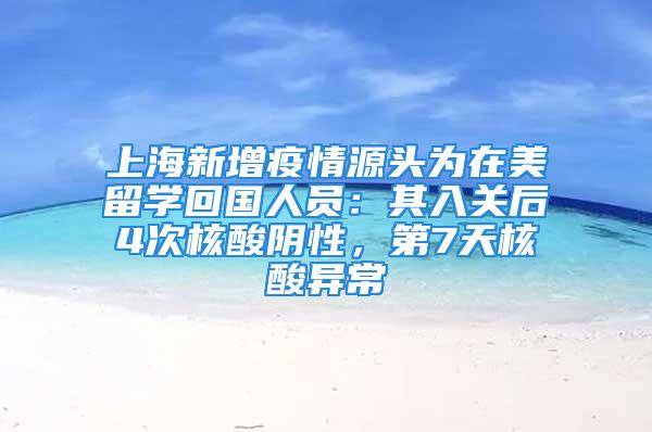 上海新增疫情源头为在美留学回国人员：其入关后4次核酸阴性，第7天核酸异常