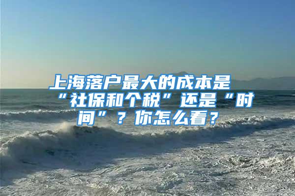 上海落户最大的成本是“社保和个税”还是“时间”？你怎么看？