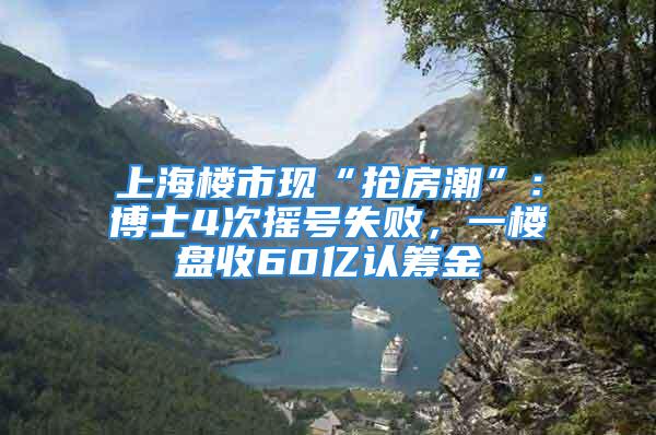 上海楼市现“抢房潮”：博士4次摇号失败，一楼盘收60亿认筹金