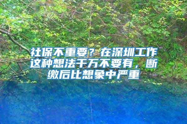 社保不重要？在深圳工作这种想法千万不要有，断缴后比想象中严重