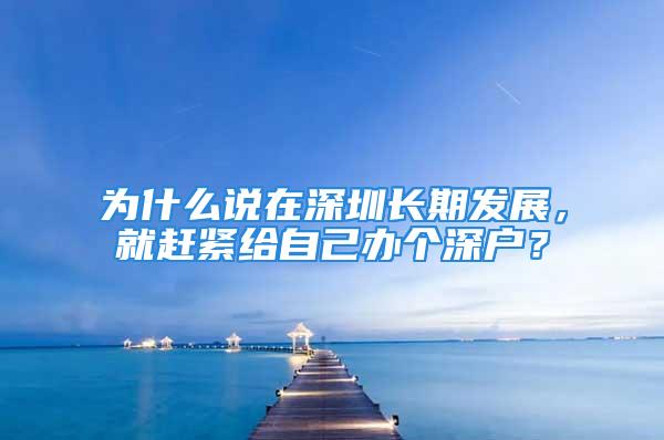 为什么说在深圳长期发展，就赶紧给自己办个深户？