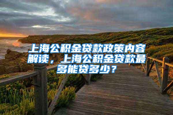 上海公积金贷款政策内容解读，上海公积金贷款最多能贷多少？