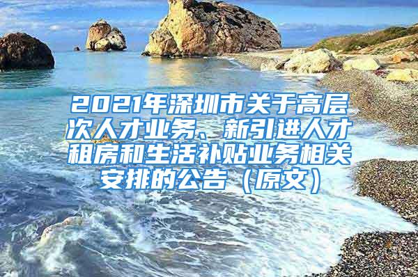 2021年深圳市关于高层次人才业务、新引进人才租房和生活补贴业务相关安排的公告（原文）