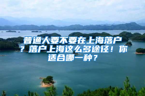 普通人要不要在上海落户？落户上海这么多途径！你适合哪一种？