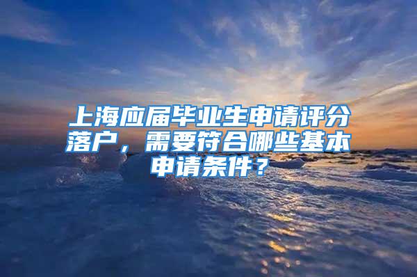 上海应届毕业生申请评分落户，需要符合哪些基本申请条件？