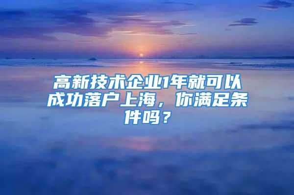 高新技术企业1年就可以成功落户上海，你满足条件吗？