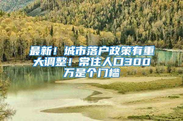 最新！城市落户政策有重大调整！常住人口300万是个门槛