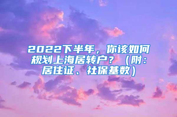 2022下半年，你该如何规划上海居转户？（附：居住证、社保基数）