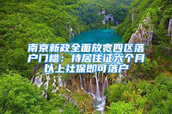 南京新政全面放宽四区落户门槛：持居住证六个月以上社保即可落户