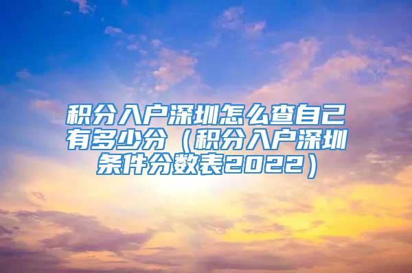 积分入户深圳怎么查自己有多少分（积分入户深圳条件分数表2022）