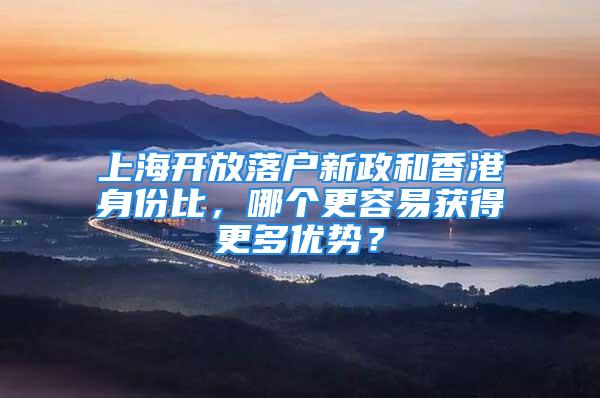 上海开放落户新政和香港身份比，哪个更容易获得更多优势？