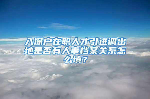 入深户在职人才引进调出地是否有人事档案关系怎么填？