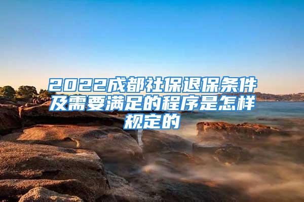 2022成都社保退保条件及需要满足的程序是怎样规定的