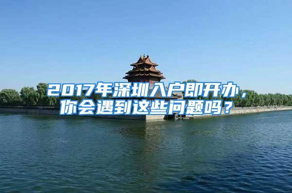 2017年深圳入户即开办，你会遇到这些问题吗？