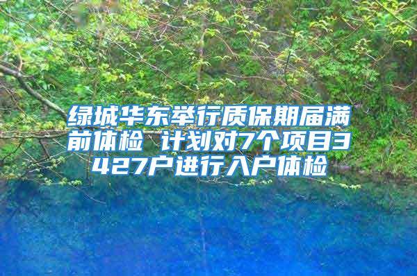 绿城华东举行质保期届满前体检 计划对7个项目3427户进行入户体检