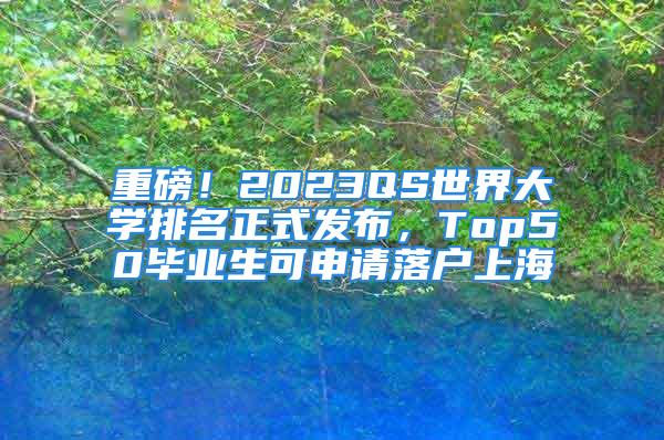 重磅！2023QS世界大学排名正式发布，Top50毕业生可申请落户上海