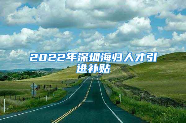 2022年深圳海归人才引进补贴