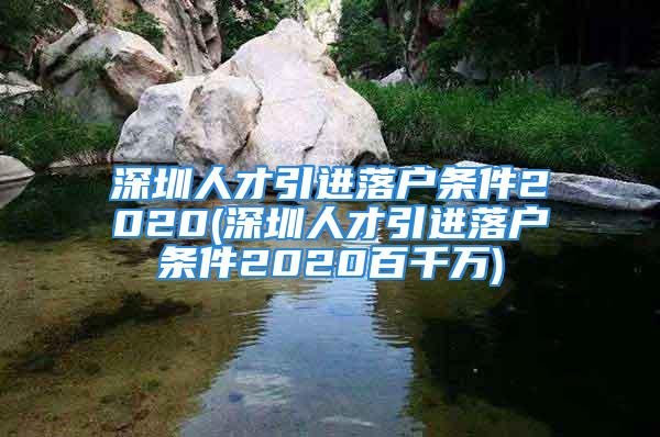 深圳人才引进落户条件2020(深圳人才引进落户条件2020百千万)