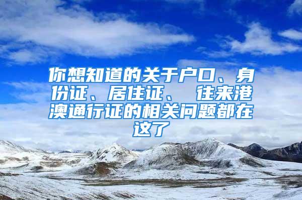 你想知道的关于户口、身份证、居住证、 往来港澳通行证的相关问题都在这了