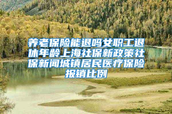 养老保险能退吗女职工退休年龄上海社保新政策社保新闻城镇居民医疗保险报销比例