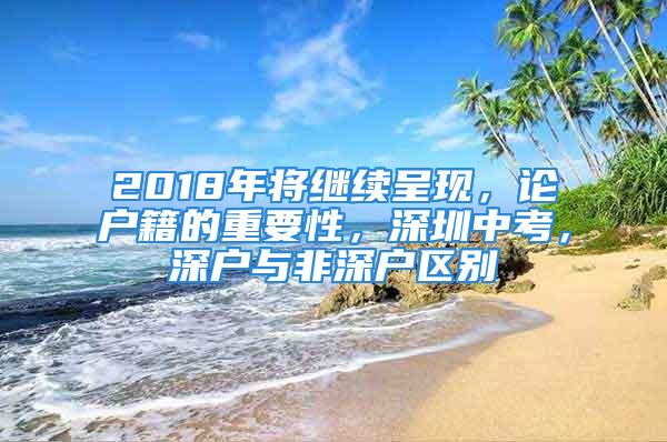 2018年将继续呈现，论户籍的重要性，深圳中考，深户与非深户区别