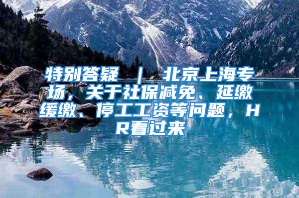 特别答疑 ｜ 北京上海专场，关于社保减免、延缴缓缴、停工工资等问题，HR看过来