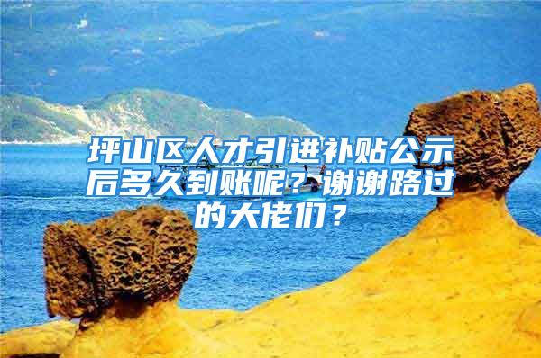 坪山区人才引进补贴公示后多久到账呢？谢谢路过的大佬们？