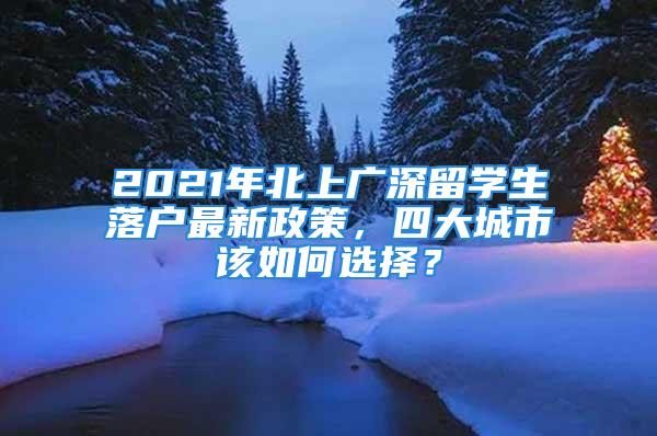 2021年北上广深留学生落户最新政策，四大城市该如何选择？