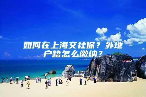 如何在上海交社保？外地户籍怎么缴纳？