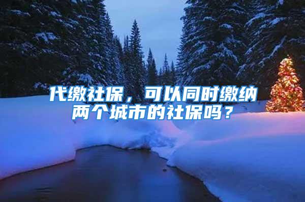 代缴社保，可以同时缴纳两个城市的社保吗？