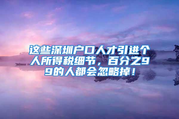 这些深圳户口人才引进个人所得税细节，百分之99的人都会忽略掉！