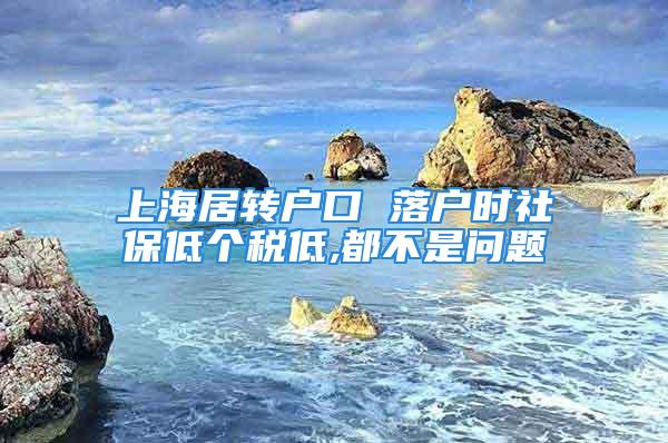 上海居转户口 落户时社保低个税低,都不是问题