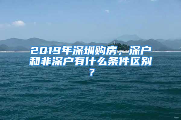 2019年深圳购房，深户和非深户有什么条件区别？