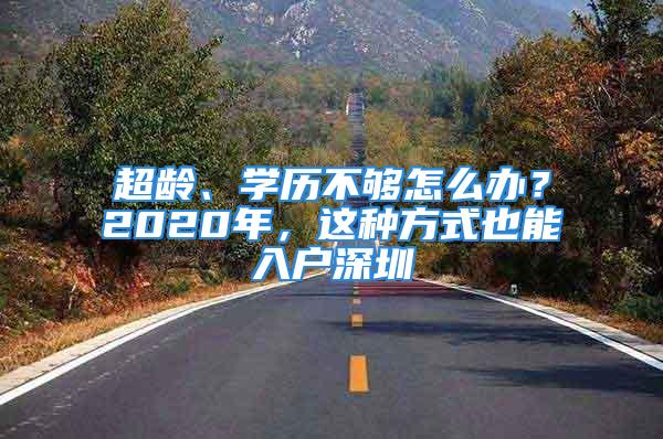 超龄、学历不够怎么办？2020年，这种方式也能入户深圳