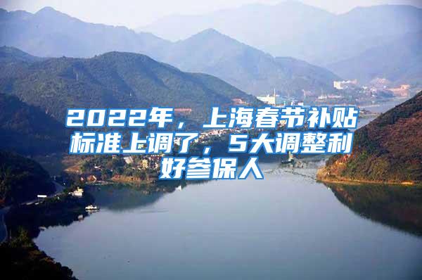 2022年，上海春节补贴标准上调了，5大调整利好参保人