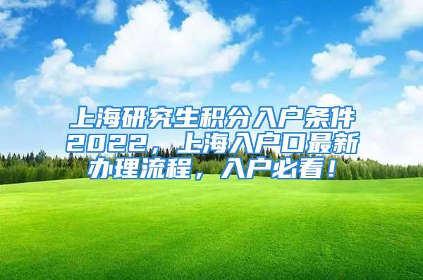 上海研究生积分入户条件2022，上海入户口最新办理流程，入户必看！