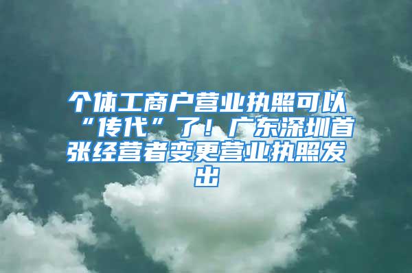 个体工商户营业执照可以“传代”了！广东深圳首张经营者变更营业执照发出