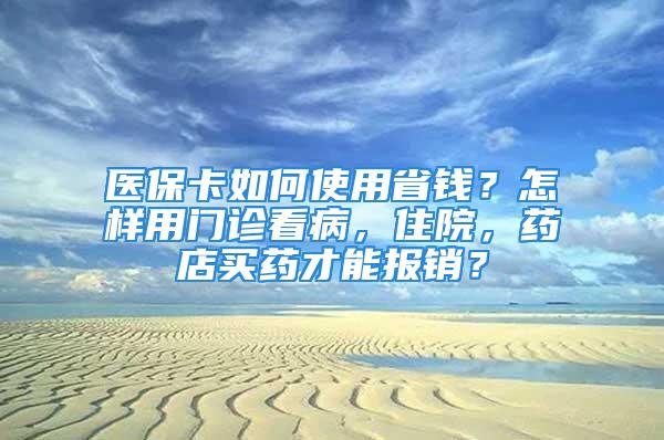 医保卡如何使用省钱？怎样用门诊看病，住院，药店买药才能报销？