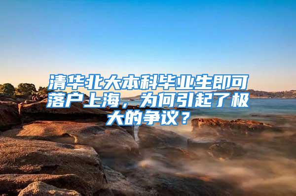 清华北大本科毕业生即可落户上海，为何引起了极大的争议？