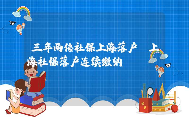 三年两倍社保上海落户（上海社保落户连续缴纳）