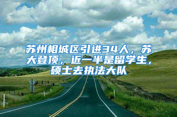 苏州相城区引进34人，苏大登顶，近一半是留学生，硕士去执法大队