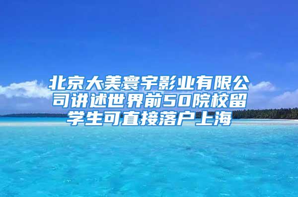 北京大美寰宇影业有限公司讲述世界前50院校留学生可直接落户上海