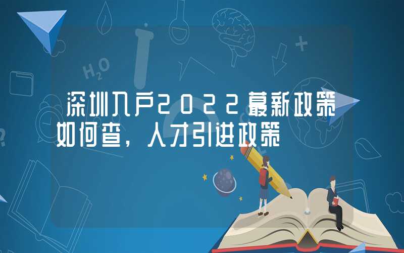 深圳入户2022蕞新政策如何查,人才引进政策